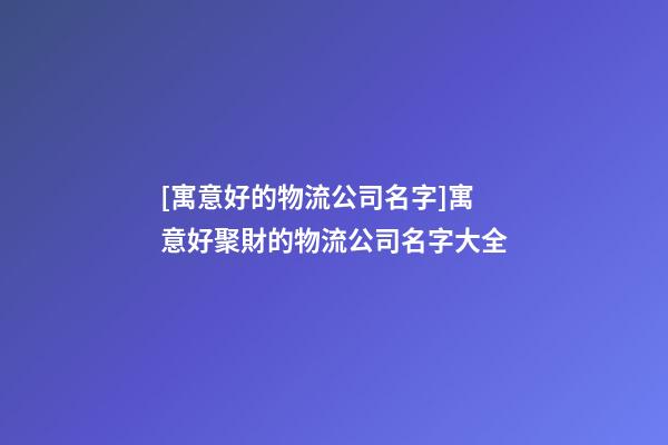 [寓意好的物流公司名字]寓意好聚財的物流公司名字大全-第1張-公司起名-玄機派
